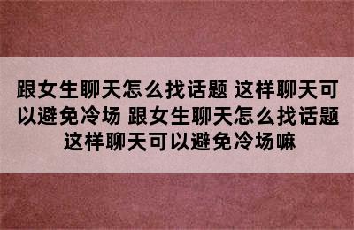 跟女生聊天怎么找话题 这样聊天可以避免冷场 跟女生聊天怎么找话题 这样聊天可以避免冷场嘛